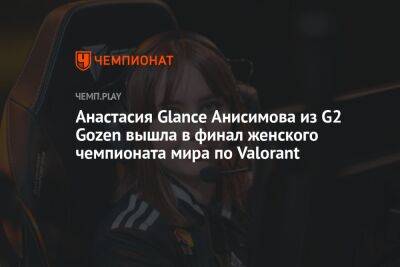 Анастасия Glance Анисимова из G2 Gozen вышла в финал женского чемпионата мира по Valorant