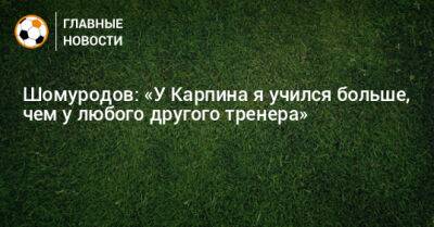 Шомуродов: «У Карпина я учился больше, чем у любого другого тренера»