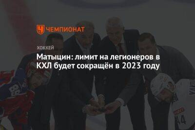 Матыцин: лимит на легионеров в КХЛ будет сокращён в 2023 году