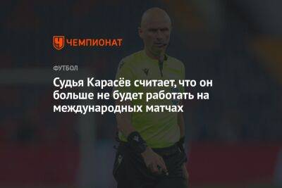 Судья Карасёв считает, что он больше не будет работать на международных матчах
