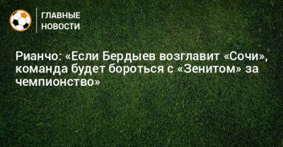 Рианчо: «Если Бердыев возглавит «Сочи», команда будет бороться с «Зенитом» за чемпионство»