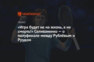 «Игра будет не на жизнь, а на смерть!» Селиваненко — о полуфинале между Рублёвым и Руудом