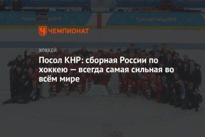 Посол КНР: сборная России по хоккею — всегда самая сильная во всём мире