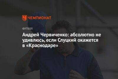 Андрей Червиченко: абсолютно не удивлюсь, если Слуцкий окажется в «Краснодаре»