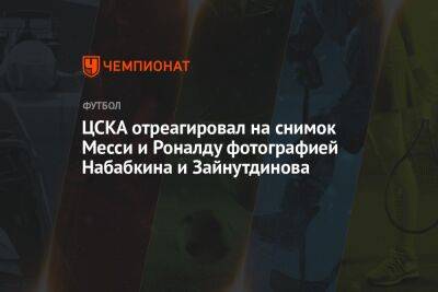 ЦСКА отреагировал на снимок Месси и Роналду фотографией Набабкина и Зайнутдинова