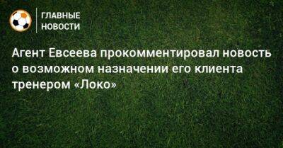 Агент Евсеева прокомментировал новость о возможном назначении его клиента тренером «Локо»