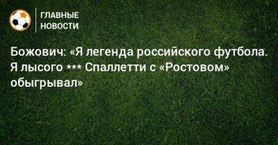 Божович: «Я легенда российского футбола. Я лысого *** Спаллетти с «Ростовом» обыгрывал»
