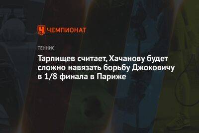 Тарпищев считает, Хачанову будет сложно навязать борьбу Джоковичу в 1/8 финала в Париже
