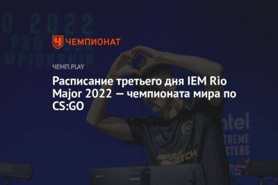 Расписание третьего дня IEM Rio Major 2022 — чемпионата мира по CS:GO