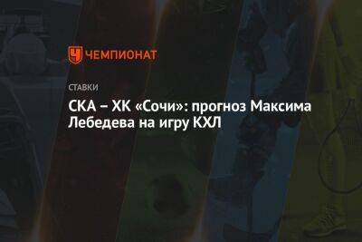 СКА – ХК «Сочи»: прогноз Максима Лебедева на игру КХЛ