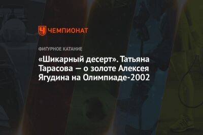 «Шикарный десерт». Татьяна Тарасова — о золоте Алексея Ягудина на Олимпиаде-2002