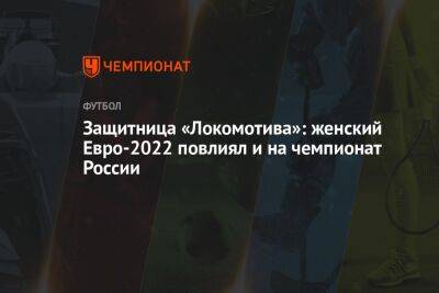 Защитница «Локомотива»: женский Евро-2022 повлиял и на чемпионат России
