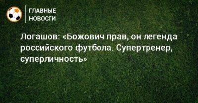 Логашов: «Божович прав, он легенда российского футбола. Супертренер, суперличность»