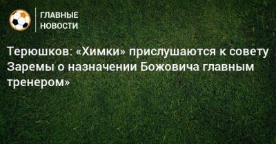 Терюшков: «Химки» прислушаются к совету Заремы о назначении Божовича главным тренером»