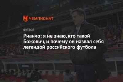 Рианчо: я не знаю, кто такой Божович и почему он назвал себя легендой российского футбола