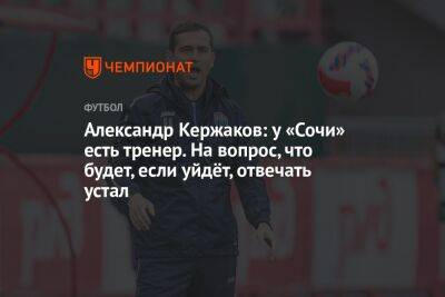 Александр Кержаков: у «Сочи» есть тренер. На вопрос, что будет, если уйдёт, отвечать устал