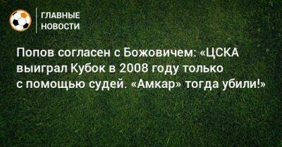 Алексей Попов - Вагнер Лав - Попов согласен с Божовичем: «ЦСКА выиграл Кубок в 2008 году только с помощью судей. «Амкар» тогда убили!» - bombardir.ru - Россия