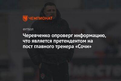Черевченко опроверг информацию, что является претендентом на пост главного тренера «Сочи»