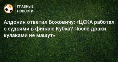 Алдонин ответил Божовичу: «ЦСКА работал с судьями в финале Кубка? После драки кулаками не машут»