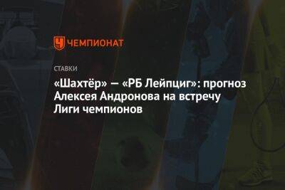 «Шахтёр» — «РБ Лейпциг»: прогноз Алексея Андронова на встречу Лиги чемпионов