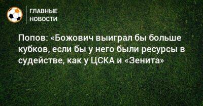 Попов: «Божович выиграл бы больше кубков, если бы у него были ресурсы в судействе, как у ЦСКА и «Зенита»