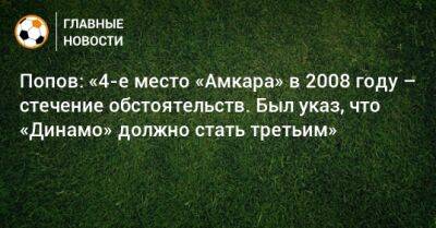 Попов: «4-е место «Амкара» в 2008 году – стечение обстоятельств. Был указ, что «Динамо» должно стать третьим»