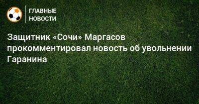 Защитник «Сочи» Маргасов прокомментировал новость об увольнении Гаранина