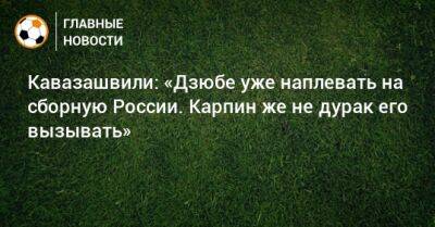 Кавазашвили: «Дзюбе уже наплевать на сборную России. Карпин же не дурак его вызывать»