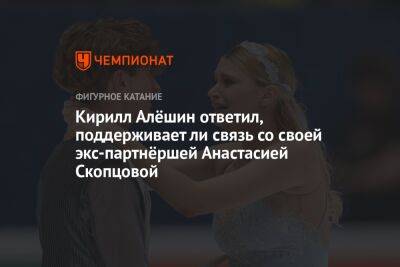 Кирилл Алёшин ответил, поддерживает ли связь со своей экс-партнёршей Анастасией Скопцовой