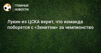 Лукин из ЦСКА верит, что команда поборется с «Зенитом» за чемпионство