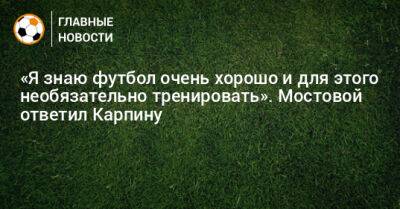«Я знаю футбол очень хорошо и для этого необязательно тренировать». Мостовой ответил Карпину