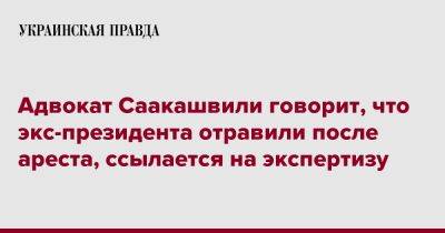 Адвокат Саакашвили говорит, что экс-президента отравили после ареста, ссылается на экспертизу