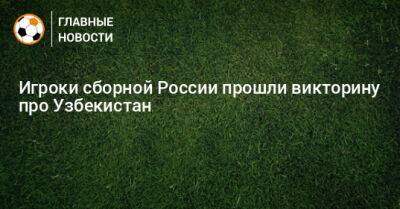 Игроки сборной России прошли викторину про Узбекистан