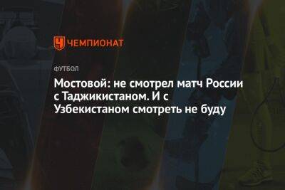 Мостовой: не смотрел матч России с Таджикистаном. И с Узбекистаном смотреть не буду