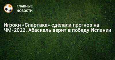 Игроки «Спартака» сделали прогноз на ЧМ-2022. Абаскаль верит в победу Испании