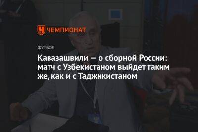 Кавазашвили — о сборной России: матч с Узбекистаном выйдет таким же, как и с Таджикистаном