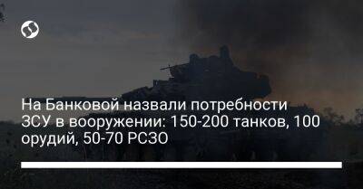 На Банковой назвали потребности ЗСУ в вооружении: 150-200 танков, 100 орудий, 50-70 РСЗО
