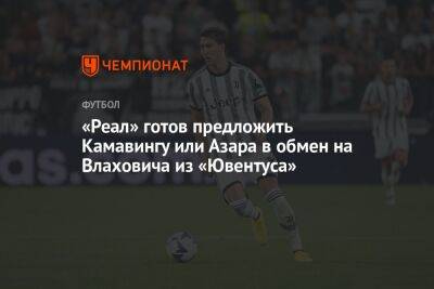 «Реал» готов предложить Камавинга или Азара в обмен на Влаховича из «Ювентуса»