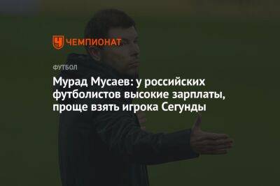 Мурад Мусаев: у российских футболистов высокие зарплаты, проще взять игрока Сегунды