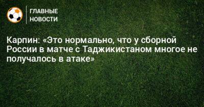 Карпин: «Это нормально, что у сборной России в матче с Таджикистаном многое не получалось в атаке»