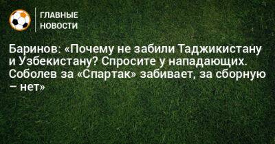 Баринов: «Почему не забили Таджикистану и Узбекистану? Спросите у нападающих. Соболев за «Спартак» забивает, за сборную – нет»