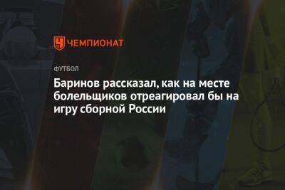Баринов рассказал, как на месте болельщиков отреагировал бы на игру сборной России