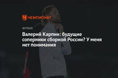 Валерий Карпин: будущие соперники сборной России? У меня нет понимания