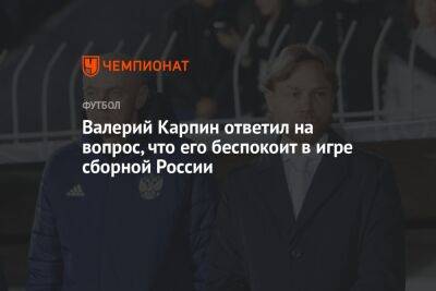 Валерий Карпин ответил на вопрос, что его беспокоит в игре сборной России