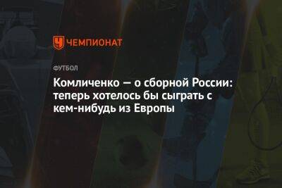 Комличенко — о сборной России: теперь хотелось бы сыграть с кем-нибудь из Европы