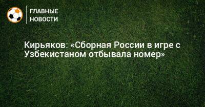 Кирьяков: «Сборная России в игре с Узбекистаном отбывала номер»