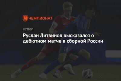Руслан Литвинов высказался о дебютном матче в сборной России