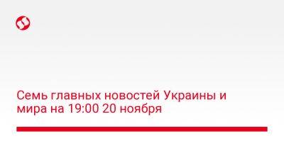 Семь главных новостей Украины и мира на 19:00 20 ноября