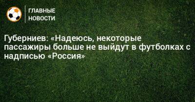 Губерниев: «Надеюсь, некоторые пассажиры больше не выйдут в футболках с надписью «Россия»