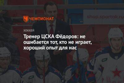 Тренер ЦСКА Фёдоров: не ошибается тот, кто не играет, хороший опыт для нас